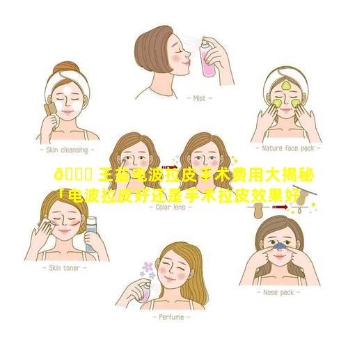 🍁 王益电波拉皮手术费用大揭秘「电波拉皮好还是手术拉皮效果好」